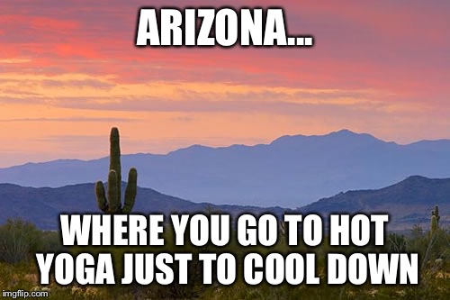 Hot yoga arizona | ARIZONA... WHERE YOU GO TO HOT YOGA JUST TO COOL DOWN | image tagged in arizona,hot yoga | made w/ Imgflip meme maker