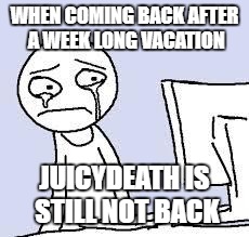 I mean come one! It's summer! Well in my area | WHEN COMING BACK AFTER A WEEK LONG VACATION; JUICYDEATH IS STILL NOT BACK | image tagged in sad cartoon,juicydeath1025 | made w/ Imgflip meme maker