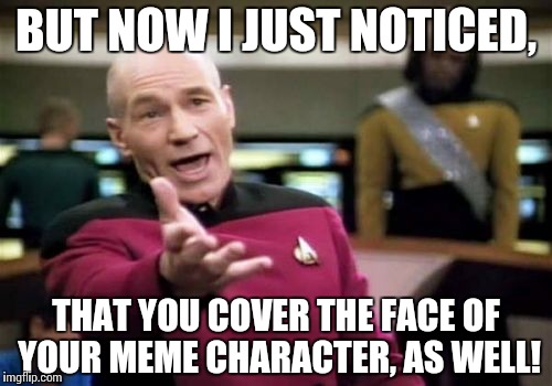 Picard Wtf Meme | BUT NOW I JUST NOTICED, THAT YOU COVER THE FACE OF YOUR MEME CHARACTER, AS WELL! | image tagged in memes,picard wtf | made w/ Imgflip meme maker