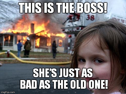 Disaster Girl | THIS IS THE BOSS! SHE’S JUST AS BAD AS THE OLD ONE! | image tagged in memes,disaster girl | made w/ Imgflip meme maker