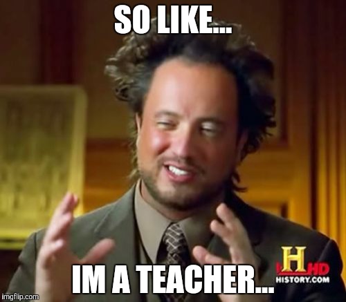 Ancient Aliens Meme | SO LIKE... IM A TEACHER... | image tagged in memes,ancient aliens | made w/ Imgflip meme maker