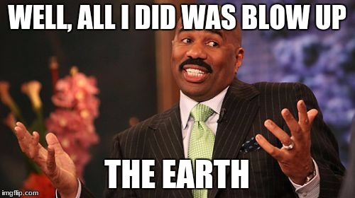 Innocent face | WELL, ALL I DID WAS BLOW UP; THE EARTH | image tagged in bombs,steve harvey | made w/ Imgflip meme maker