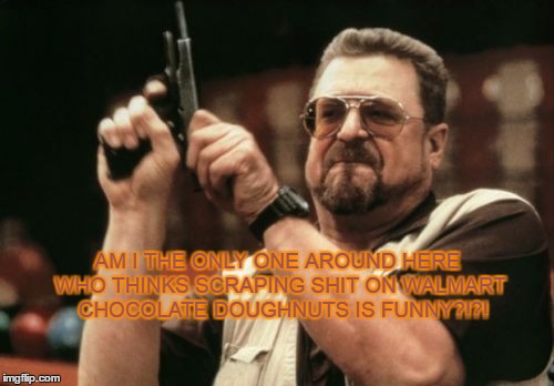 walmart doughnuts | AM I THE ONLY ONE AROUND HERE WHO THINKS SCRAPING SHIT ON WALMART  CHOCOLATE DOUGHNUTS IS FUNNY?!?! | image tagged in memes,am i the only one around here | made w/ Imgflip meme maker
