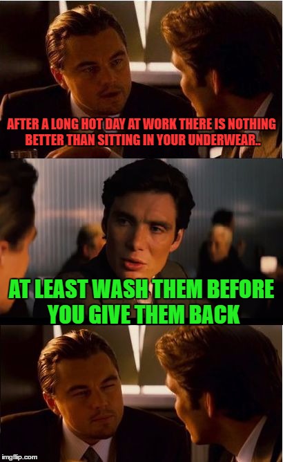 i'd prefer you buy me a new pair | AFTER A LONG HOT DAY AT WORK THERE IS NOTHING BETTER THAN SITTING IN YOUR UNDERWEAR.. AT LEAST WASH THEM BEFORE YOU GIVE THEM BACK | image tagged in memes,inception | made w/ Imgflip meme maker