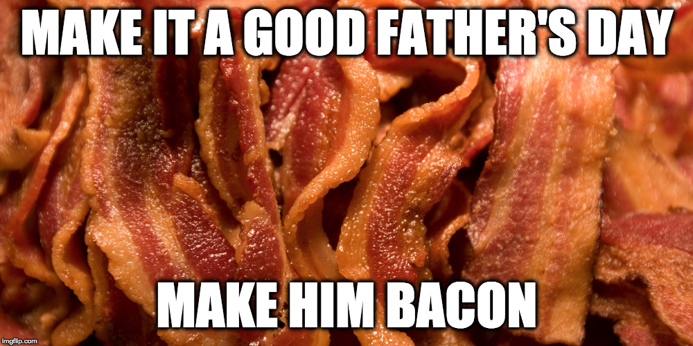 Happy Father's Day | MAKE IT A GOOD FATHER'S DAY; MAKE HIM BACON | image tagged in father's day,happy father's day,bacon,iwanttobebacon,iwanttobebaconcom | made w/ Imgflip meme maker