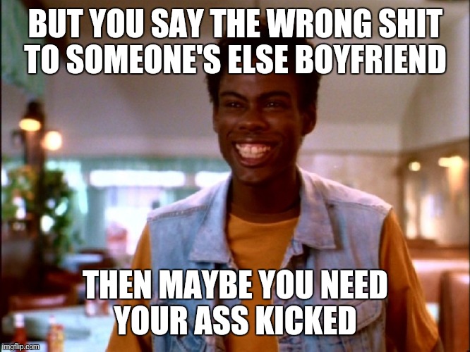 Chris Rock I'm Gonna Git You Sucka | BUT YOU SAY THE WRONG SHIT TO SOMEONE'S ELSE BOYFRIEND; THEN MAYBE YOU NEED YOUR ASS KICKED | image tagged in chris rock i'm gonna git you sucka | made w/ Imgflip meme maker