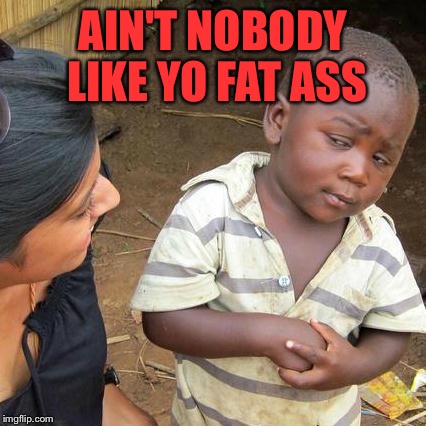 Third World Skeptical Kid | AIN'T NOBODY LIKE YO FAT ASS | image tagged in memes,third world skeptical kid | made w/ Imgflip meme maker