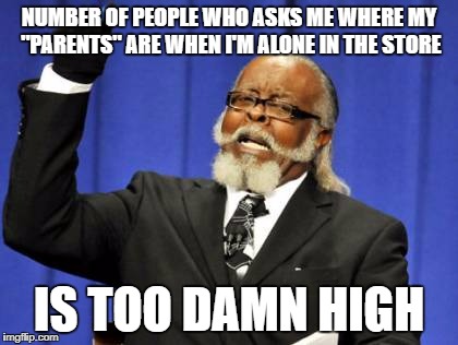 Too Damn High | NUMBER OF PEOPLE WHO ASKS ME WHERE MY "PARENTS" ARE WHEN I'M ALONE IN THE STORE; IS TOO DAMN HIGH | image tagged in memes,too damn high | made w/ Imgflip meme maker