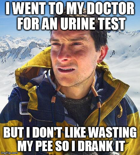 Bear Grylls | I WENT TO MY DOCTOR FOR AN URINE TEST; BUT I DON'T LIKE WASTING MY PEE SO I DRANK IT | image tagged in memes,bear grylls | made w/ Imgflip meme maker