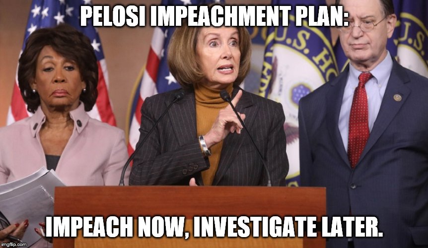 The Honorable N. PELOSI explains her impeachment plan modeled after her successful healthcare reform legislative campaign. | PELOSI IMPEACHMENT PLAN:; IMPEACH NOW, INVESTIGATE LATER. | image tagged in pelosi explains,nancy pelosi,maxine waters looks on,your tax dollars at work | made w/ Imgflip meme maker