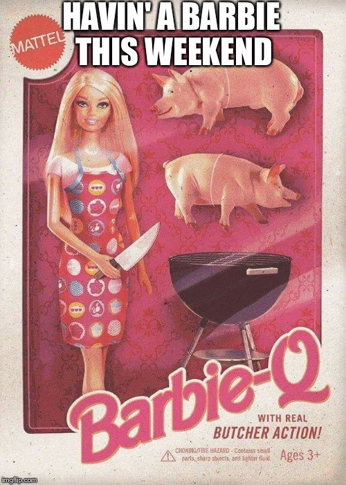 HAVIN' A BARBIE THIS WEEKEND | image tagged in barbie | made w/ Imgflip meme maker