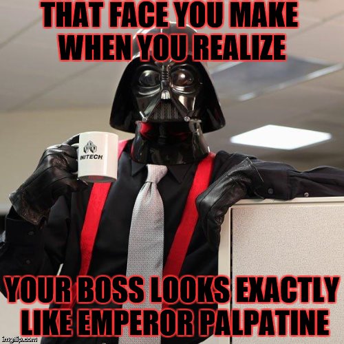 Darth Vader Office Space | THAT FACE YOU MAKE WHEN YOU REALIZE; YOUR BOSS LOOKS EXACTLY LIKE EMPEROR PALPATINE | image tagged in darth vader office space,memes | made w/ Imgflip meme maker