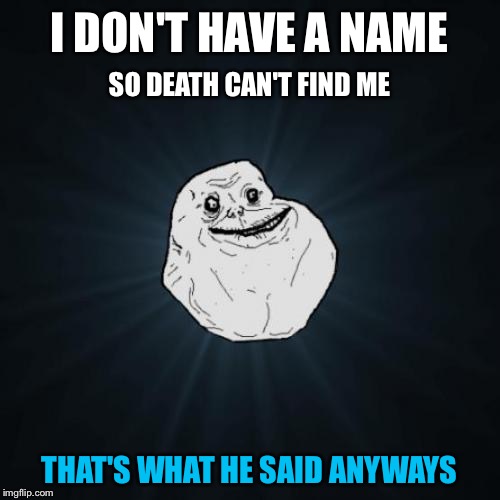 Forever Alone | I DON'T HAVE A NAME; SO DEATH CAN'T FIND ME; THAT'S WHAT HE SAID ANYWAYS | image tagged in memes,forever alone | made w/ Imgflip meme maker