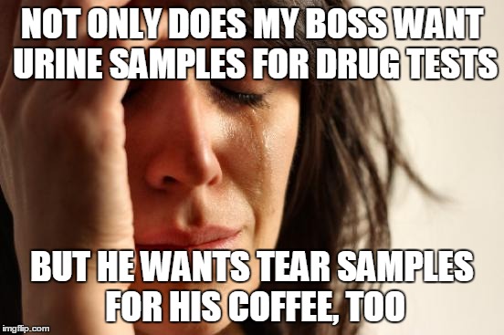 First World Problems Meme | NOT ONLY DOES MY BOSS WANT URINE SAMPLES FOR DRUG TESTS BUT HE WANTS TEAR SAMPLES FOR HIS COFFEE, TOO | image tagged in memes,first world problems | made w/ Imgflip meme maker
