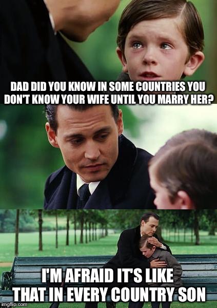 Who are you and where is my wife  | DAD DID YOU KNOW IN SOME COUNTRIES YOU DON'T KNOW YOUR WIFE UNTIL YOU MARRY HER? I'M AFRAID IT'S LIKE THAT IN EVERY COUNTRY SON | image tagged in memes,finding neverland,funny | made w/ Imgflip meme maker