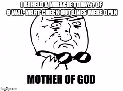 Mother Of God |  I BEHELD A MIRACLE TODAY. 7 OF 8 WAL-MART CHECK OUT LINES WERE OPEN | image tagged in memes,mother of god | made w/ Imgflip meme maker