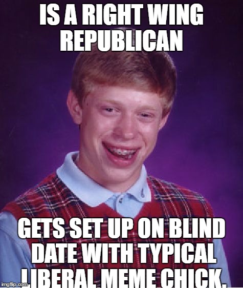 Bad Luck Brian Meme | IS A RIGHT WING REPUBLICAN; GETS SET UP ON BLIND DATE WITH TYPICAL LIBERAL MEME CHICK. | image tagged in memes,bad luck brian | made w/ Imgflip meme maker