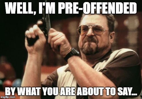Am I The Only One Around Here | WELL, I'M PRE-OFFENDED; BY WHAT YOU ARE ABOUT TO SAY... | image tagged in memes,am i the only one around here | made w/ Imgflip meme maker