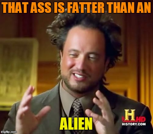 Ancient Aliens Meme | THAT ASS IS FATTER THAN AN ALIEN | image tagged in memes,ancient aliens | made w/ Imgflip meme maker