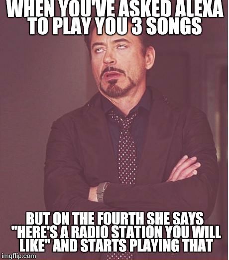 I really wanted to hear that fourth song but alexa is fucking bored to tears. | WHEN YOU'VE ASKED ALEXA TO PLAY YOU 3 SONGS; BUT ON THE FOURTH SHE SAYS "HERE'S A RADIO STATION YOU WILL LIKE" AND STARTS PLAYING THAT | image tagged in memes,face you make robert downey jr | made w/ Imgflip meme maker