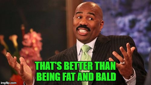 Steve Harvey Meme | THAT'S BETTER THAN BEING FAT AND BALD | image tagged in memes,steve harvey | made w/ Imgflip meme maker