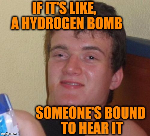 10 Guy Meme | IF IT'S LIKE,  A HYDROGEN BOMB SOMEONE'S BOUND TO HEAR IT | image tagged in memes,10 guy | made w/ Imgflip meme maker