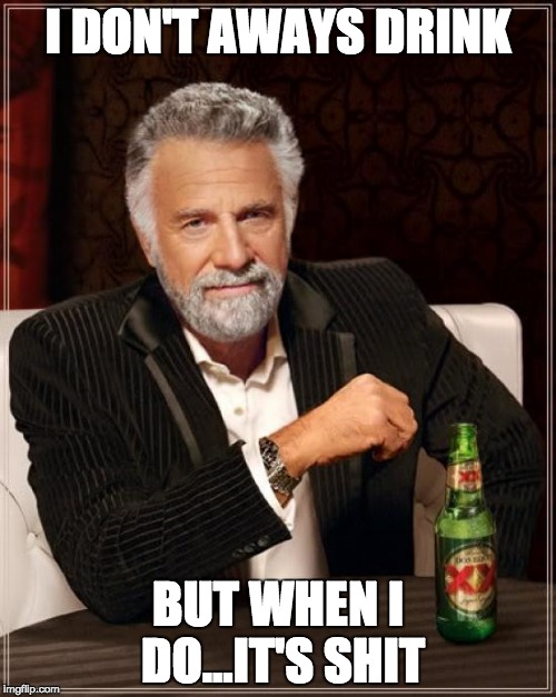 The Most Interesting Man In The World Meme | I DON'T AWAYS DRINK; BUT WHEN I DO...IT'S SHIT | image tagged in memes,the most interesting man in the world | made w/ Imgflip meme maker