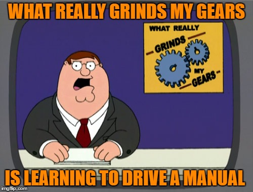 Peter Griffin News Meme | WHAT REALLY GRINDS MY GEARS; IS LEARNING TO DRIVE A MANUAL | image tagged in memes,peter griffin news | made w/ Imgflip meme maker