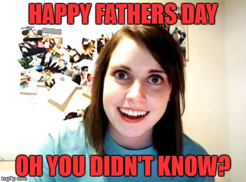 Overly Attached Girlfriend Meme | HAPPY FATHERS DAY; OH YOU DIDN'T KNOW? | image tagged in memes,overly attached girlfriend | made w/ Imgflip meme maker