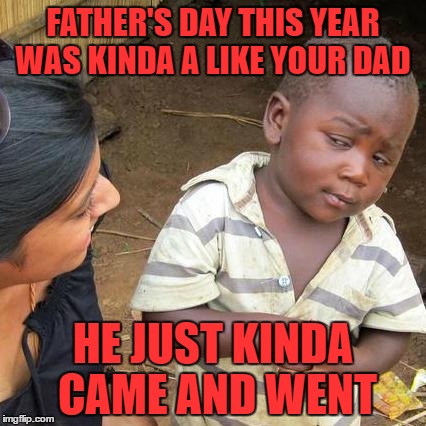 Third World Skeptical Kid Meme | FATHER'S DAY THIS YEAR WAS KINDA A LIKE YOUR DAD; HE JUST KINDA CAME AND WENT | image tagged in memes,third world skeptical kid | made w/ Imgflip meme maker