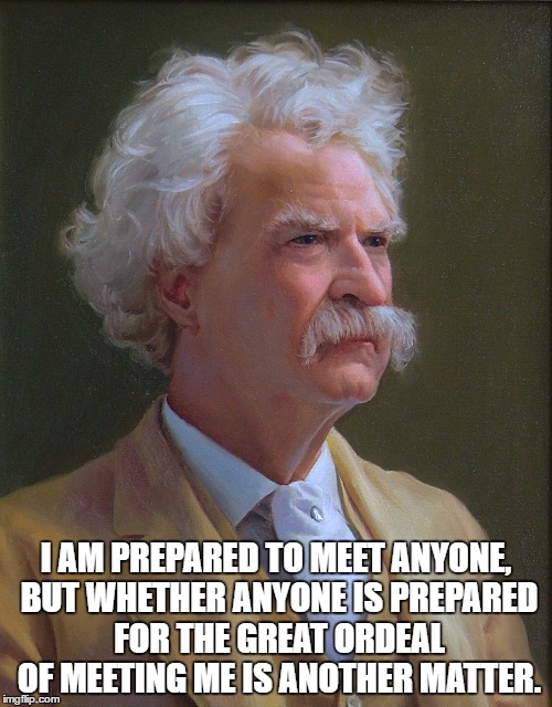 mark twain | I AM PREPARED TO MEET ANYONE, BUT WHETHER ANYONE IS PREPARED FOR THE GREAT ORDEAL OF MEETING ME IS ANOTHER MATTER. | image tagged in mark twain | made w/ Imgflip meme maker