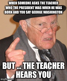 Back In My Day Meme | WHEN SOMEONE ASKS THE TEACHER WHO THE PRESIDENT WAS WHEN HE WAS BORN
AND YOU SAY GEORGE WASHINGTON; BUT ...
THE TEACHER HEARS YOU | image tagged in memes,back in my day | made w/ Imgflip meme maker