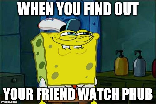 Don't You Squidward Meme | WHEN YOU FIND OUT; YOUR FRIEND WATCH PHUB | image tagged in memes,dont you squidward | made w/ Imgflip meme maker