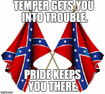 Southern Pride | TEMPER GETS YOU INTO TROUBLE. PRIDE KEEPS YOU THERE. | image tagged in southern pride | made w/ Imgflip meme maker
