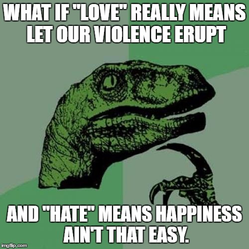 Philosoraptor | WHAT IF "LOVE" REALLY MEANS LET OUR VIOLENCE ERUPT; AND "HATE" MEANS HAPPINESS AIN'T THAT EASY. | image tagged in memes,philosoraptor | made w/ Imgflip meme maker