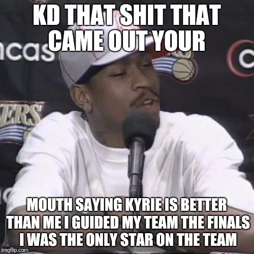 Allen Iverson Practice | KD THAT SHIT THAT CAME OUT YOUR; MOUTH SAYING KYRIE IS BETTER THAN ME I GUIDED MY TEAM THE FINALS I WAS THE ONLY STAR ON THE TEAM | image tagged in allen iverson practice | made w/ Imgflip meme maker