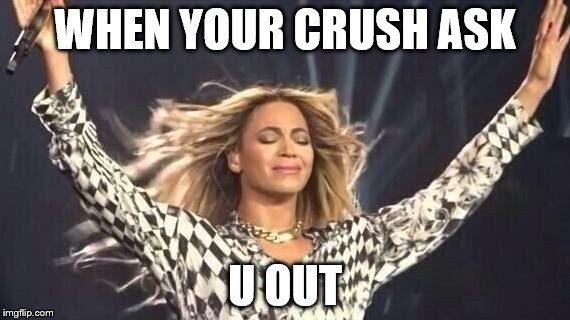 Beyonce | WHEN YOUR CRUSH ASK; U OUT | image tagged in beyonce | made w/ Imgflip meme maker