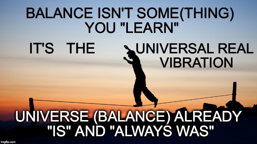 BALANCE ISN'T SOME(THING) YOU "LEARN"; UNIVERSAL REAL VIBRATION; IT'S   THE; UNIVERSE (BALANCE) ALREADY "IS" AND "ALWAYS WAS" | made w/ Imgflip meme maker