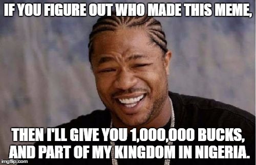 hahaha lol so funny | IF YOU FIGURE OUT WHO MADE THIS MEME, THEN I'LL GIVE YOU 1,000,000 BUCKS, AND PART OF MY KINGDOM IN NIGERIA. | image tagged in memes,yo dawg heard you,raydog | made w/ Imgflip meme maker