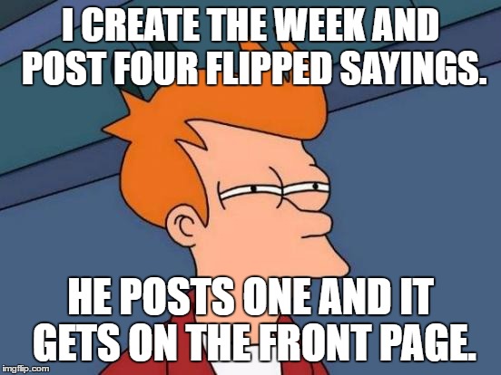 Futurama Fry Meme | I CREATE THE WEEK AND POST FOUR FLIPPED SAYINGS. HE POSTS ONE AND IT GETS ON THE FRONT PAGE. | image tagged in memes,futurama fry | made w/ Imgflip meme maker