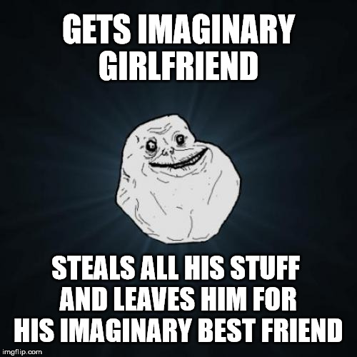 :-( | GETS IMAGINARY GIRLFRIEND; STEALS ALL HIS STUFF AND LEAVES HIM FOR HIS IMAGINARY BEST FRIEND | image tagged in memes,forever alone,funny,lonely,no friends,kill me | made w/ Imgflip meme maker