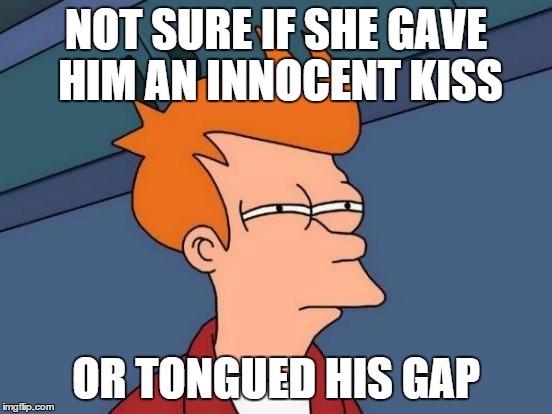 Futurama Fry Meme | NOT SURE IF SHE GAVE HIM AN INNOCENT KISS OR TONGUED HIS GAP | image tagged in memes,futurama fry | made w/ Imgflip meme maker