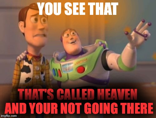 X, X Everywhere | YOU SEE THAT; THAT'S CALLED HEAVEN AND YOUR NOT GOING THERE | image tagged in memes,x x everywhere | made w/ Imgflip meme maker