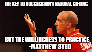 Matthew Syed | THE KEY TO SUCCESS ISN'T NATURAL GIFTING; BUT THE WILLINGNESS TO PRACTICE; -MATTHEW SYED | image tagged in motivation | made w/ Imgflip meme maker