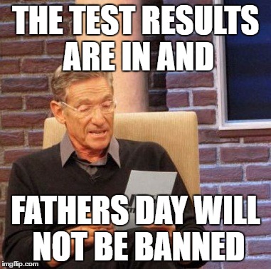 Maury Lie Detector Meme | THE TEST RESULTS ARE IN AND; FATHERS DAY WILL NOT BE BANNED | image tagged in memes,maury lie detector | made w/ Imgflip meme maker