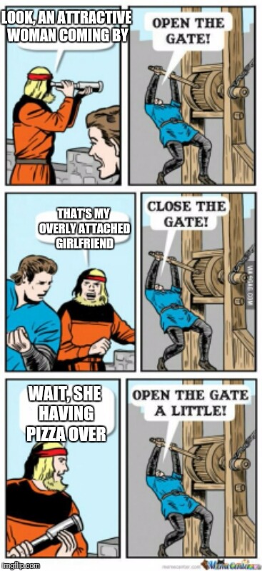 Open the gate a little | LOOK, AN ATTRACTIVE WOMAN COMING BY; THAT'S MY OVERLY ATTACHED GIRLFRIEND; WAIT, SHE HAVING PIZZA OVER | image tagged in open the gate a little | made w/ Imgflip meme maker