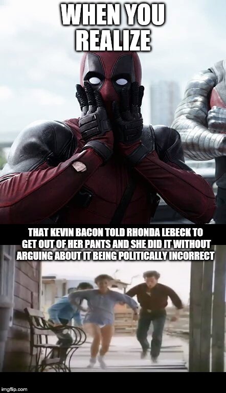 WHEN YOU REALIZE; THAT KEVIN BACON TOLD RHONDA LEBECK TO GET OUT OF HER PANTS AND SHE DID IT WITHOUT ARGUING ABOUT IT BEING POLITICALLY INCORRECT | image tagged in deadpool surprised,kevin bacon,pantsless rhonda lebeck,tremors | made w/ Imgflip meme maker
