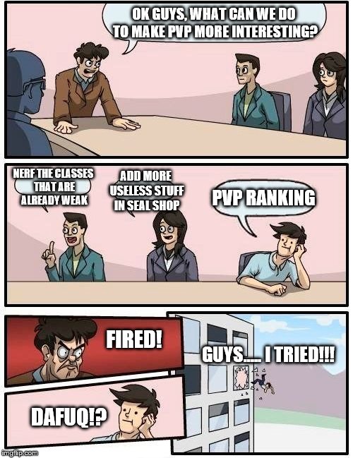 Boardroom Meeting Suggestion Meme | OK GUYS, WHAT CAN WE DO TO MAKE PVP MORE INTERESTING? ADD MORE USELESS STUFF IN SEAL SHOP; NERF THE CLASSES THAT ARE ALREADY WEAK; PVP RANKING; FIRED! GUYS..... I TRIED!!! DAFUQ!? | image tagged in memes,boardroom meeting suggestion | made w/ Imgflip meme maker