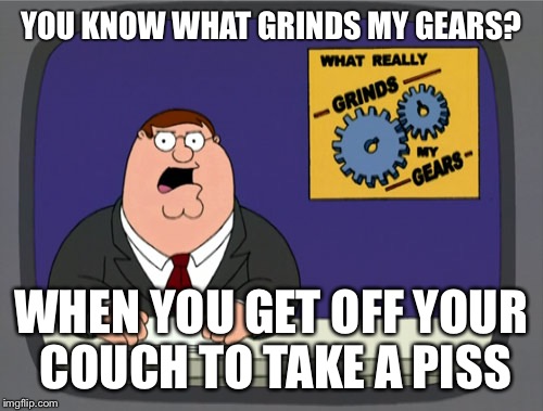 Peter Griffin News Meme | YOU KNOW WHAT GRINDS MY GEARS? WHEN YOU GET OFF YOUR COUCH TO TAKE A PISS | image tagged in memes,peter griffin news | made w/ Imgflip meme maker