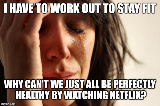 First World Problems | I HAVE TO WORK OUT TO STAY FIT; WHY CAN'T WE JUST ALL BE PERFECTLY HEALTHY BY WATCHING NETFLIX? | image tagged in memes,first world problems | made w/ Imgflip meme maker